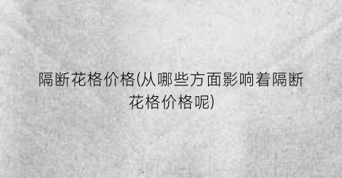 隔断花格价格(从哪些方面影响着隔断花格价格呢)