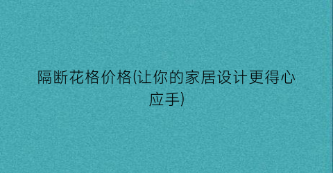 隔断花格价格(让你的家居设计更得心应手)