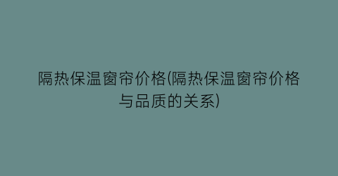 “隔热保温窗帘价格(隔热保温窗帘价格与品质的关系)