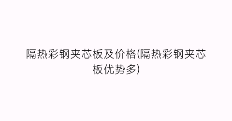 隔热彩钢夹芯板及价格(隔热彩钢夹芯板优势多)