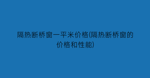 隔热断桥窗一平米价格(隔热断桥窗的价格和性能)