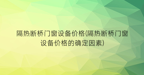 隔热断桥门窗设备价格(隔热断桥门窗设备价格的确定因素)