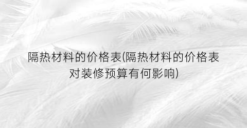 隔热材料的价格表(隔热材料的价格表对装修预算有何影响)
