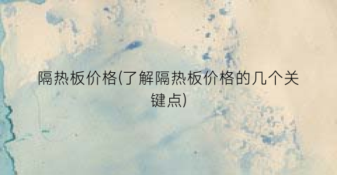 隔热板价格(了解隔热板价格的几个关键点)