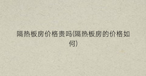 隔热板房价格贵吗(隔热板房的价格如何)