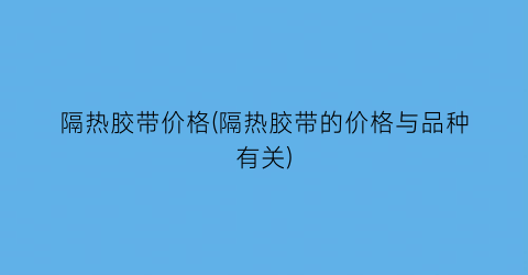 隔热胶带价格(隔热胶带的价格与品种有关)