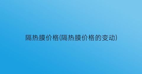 隔热膜价格(隔热膜价格的变动)
