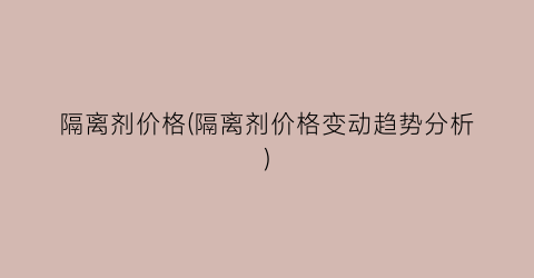 隔离剂价格(隔离剂价格变动趋势分析)