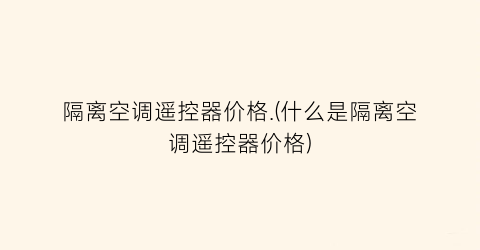 隔离空调遥控器价格.(什么是隔离空调遥控器价格)