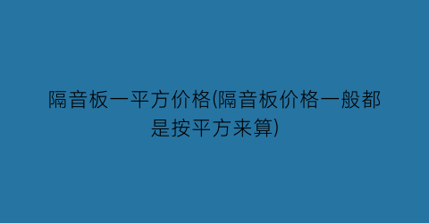 “隔音板一平方价格(隔音板价格一般都是按平方来算)