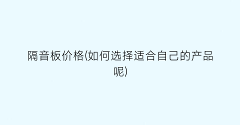 隔音板价格(如何选择适合自己的产品呢)