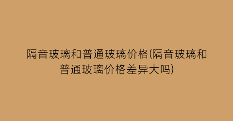 “隔音玻璃和普通玻璃价格(隔音玻璃和普通玻璃价格差异大吗)