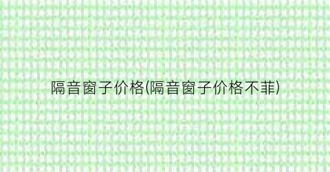 “隔音窗子价格(隔音窗子价格不菲)