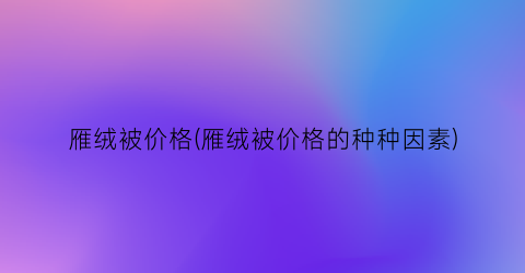 雁绒被价格(雁绒被价格的种种因素)