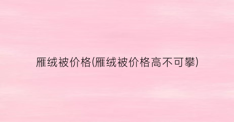雁绒被价格(雁绒被价格高不可攀)