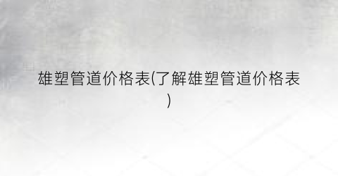 雄塑管道价格表(了解雄塑管道价格表)