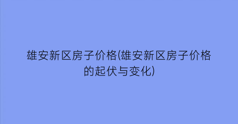 雄安新区房子价格(雄安新区房子价格的起伏与变化)