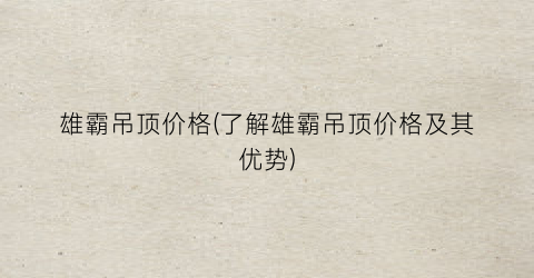 “雄霸吊顶价格(了解雄霸吊顶价格及其优势)