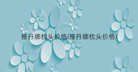 雅丹娜枕头价格(雅丹娜枕头价格)