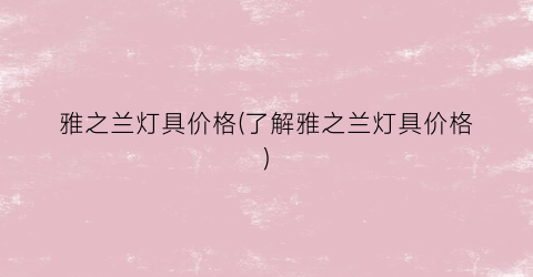 雅之兰灯具价格(了解雅之兰灯具价格)