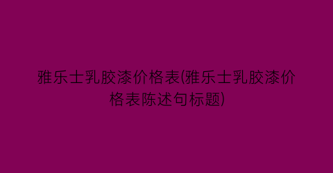 雅乐士乳胶漆价格表(雅乐士乳胶漆价格表陈述句标题)