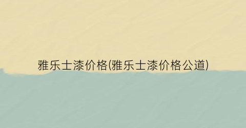 雅乐士漆价格(雅乐士漆价格公道)
