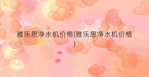 “雅乐思净水机价格(雅乐思净水机价格)