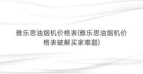 雅乐思油烟机价格表(雅乐思油烟机价格表破解买家难题)