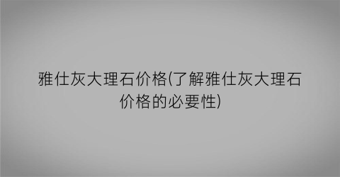 雅仕灰大理石价格(了解雅仕灰大理石价格的必要性)