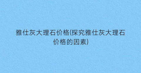 雅仕灰大理石价格(探究雅仕灰大理石价格的因素)