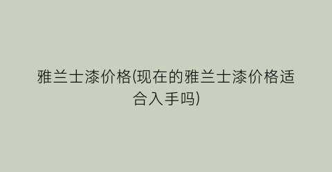 雅兰士漆价格(现在的雅兰士漆价格适合入手吗)