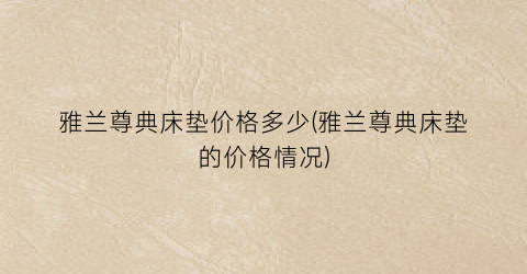 雅兰尊典床垫价格多少(雅兰尊典床垫的价格情况)