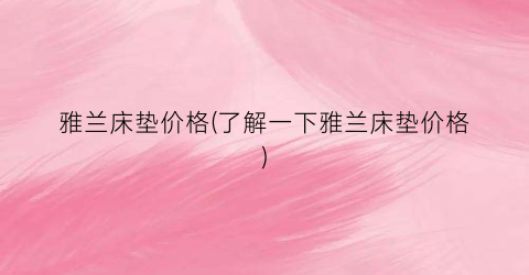 雅兰床垫价格(了解一下雅兰床垫价格)