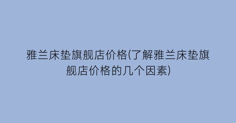 雅兰床垫旗舰店价格(了解雅兰床垫旗舰店价格的几个因素)