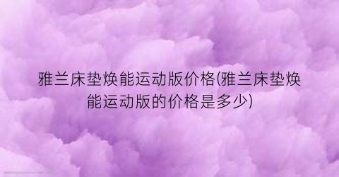 “雅兰床垫焕能运动版价格(雅兰床垫焕能运动版的价格是多少)
