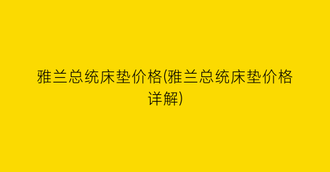 雅兰总统床垫价格(雅兰总统床垫价格详解)