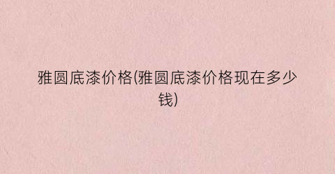 雅圆底漆价格(雅圆底漆价格现在多少钱)