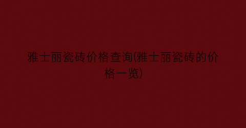 “雅士丽瓷砖价格查询(雅士丽瓷砖的价格一览)