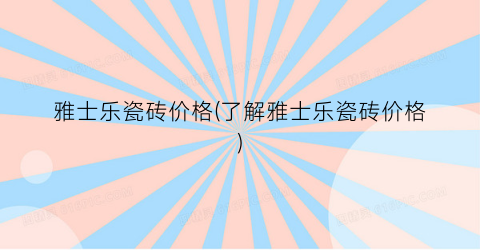雅士乐瓷砖价格(了解雅士乐瓷砖价格)