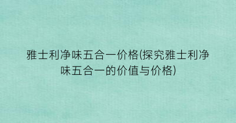 雅士利净味五合一价格(探究雅士利净味五合一的价值与价格)