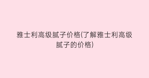 雅士利高级腻子价格(了解雅士利高级腻子的价格)