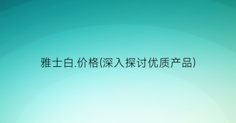 雅士白.价格(深入探讨优质产品)