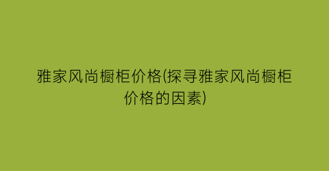 雅家风尚橱柜价格(探寻雅家风尚橱柜价格的因素)