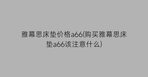 雅幕思床垫价格a66(购买雅幕思床垫a66该注意什么)
