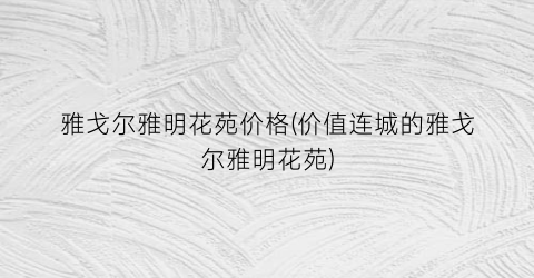 雅戈尔雅明花苑价格(价值连城的雅戈尔雅明花苑)