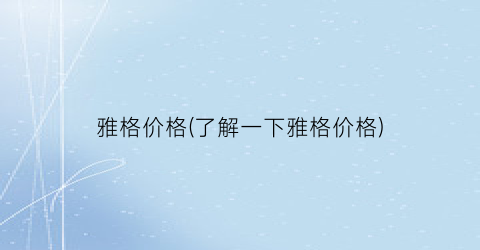 雅格价格(了解一下雅格价格)