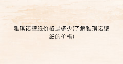 雅琪诺壁纸价格是多少(了解雅琪诺壁纸的价格)