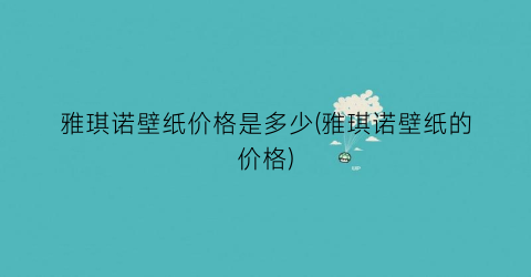 雅琪诺壁纸价格是多少(雅琪诺壁纸的价格)