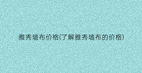 雅秀墙布价格(了解雅秀墙布的价格)