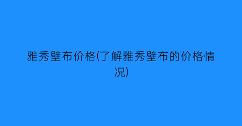 雅秀壁布价格(了解雅秀壁布的价格情况)